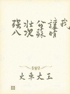 强壮公让我高潮八次苏晴