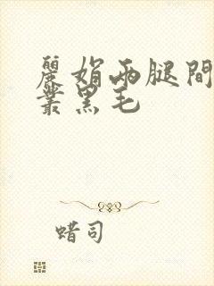 丽娟两腿间一大丛黑毛