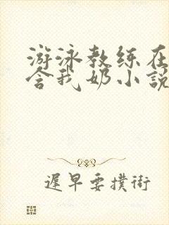 游泳教练在水里含我奶小说