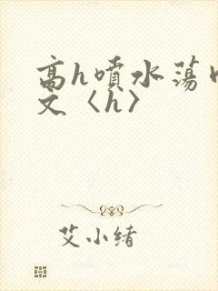 高h喷水荡肉欲文〈h〉