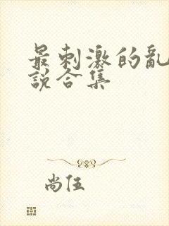 最刺激的乱惀小说合集
