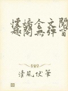 怀娇全文阅读笔趣阁无弹窗