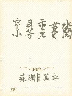 宝贝乖女水真多小芳免费阅读