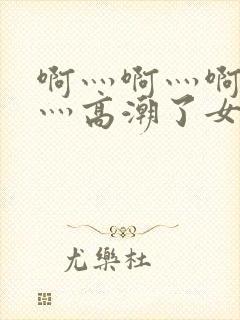 啊灬啊灬啊灬快灬高潮了女