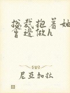 总裁抱着她边开会边做h