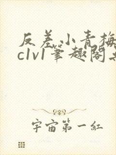 反差小青梅不经c1v1笔趣阁无弹窗