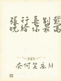 张行长别戴了今晚给你最高的待遇