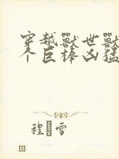 穿越兽世兽王个个巨棒凶猛