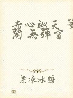 赤心巡天 笔趣阁 无弹窗