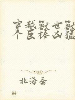 穿越兽世兽王个个巨棒凶猛