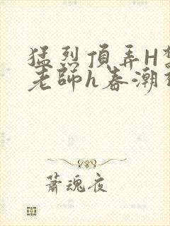 猛烈顶弄H禁欲老师h春潮视频