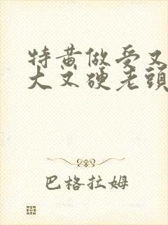 特黄做受又粗又大又硬老头