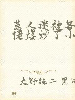 万人迷被各路大佬爆炒了小说