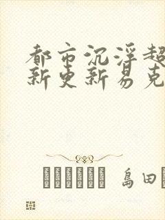 都市沉浮超前最新更新易克1