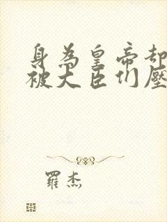 身为皇帝却每天被大臣们压