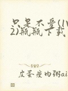 只是不爱(1V2)瓶瓶下载