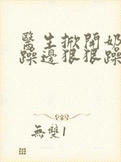 医生掀开奶罩边躁边狠狠躁视频