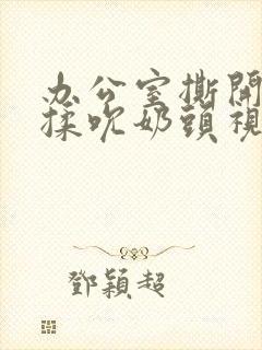 办公室撕开奶罩揉吮奶头视频