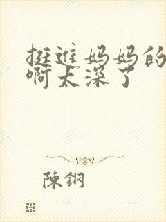 挺进妈妈的花苞啊太深了