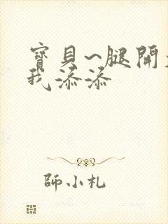 宝贝~腿开大点我添添