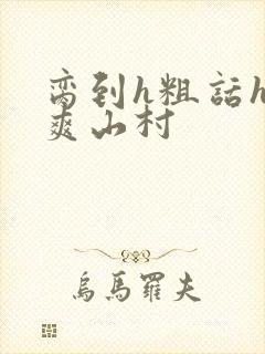 脔到h粗话h好爽山村