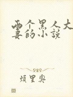 两个黑人大战娇妻的小说