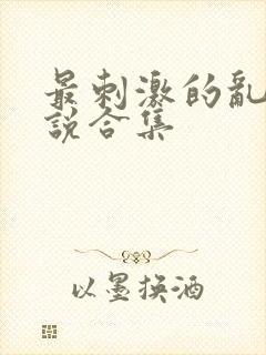 最刺激的乱惀小说合集