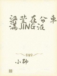 梁莹在公车被灌满JING液