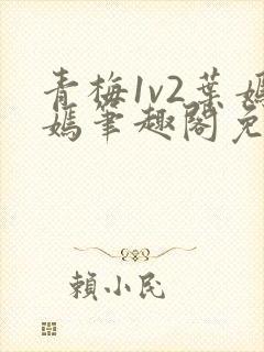 青梅1v2叶嫣嫣笔趣阁免费阅读