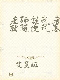 老师说我考好了就随便我怎样