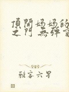 顶开妈妈的生命之门 无弹窗