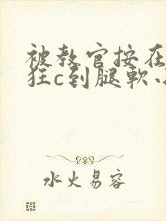 被教官按在寝室狂c到腿软小说