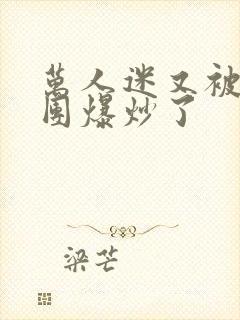 万人迷又被主角团爆炒了