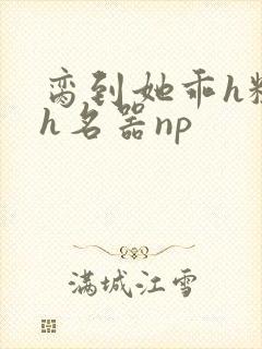 脔到她乖h粗话h名器np