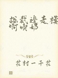 总裁边走楼梯嗯啊吃奶