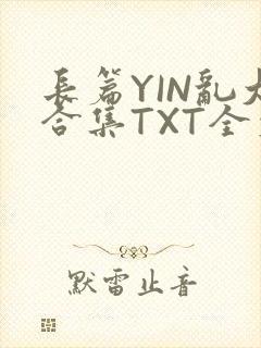 长篇YIN乱大合集TXT全文下载