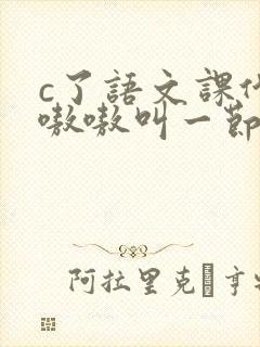 c了语文课代表嗷嗷叫一节课文