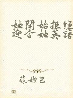 她开始拒绝慢迎迎合她英语