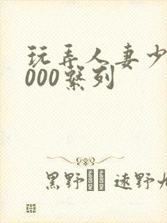 玩弄人妻少妇1000系列