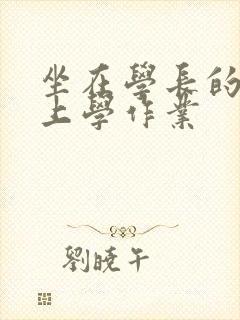 坐在学长的棒棒上学作业