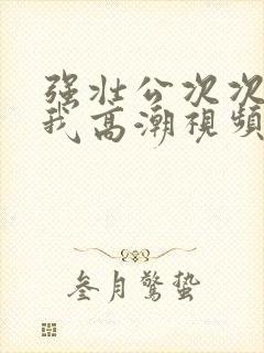 强壮公次次弄得我高潮视频