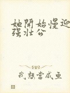 她开始慢迎迎合强壮公