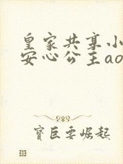 皇家共享小公主安心公主aor免费阅读