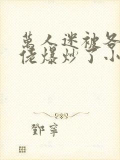 万人迷被各路大佬爆炒了小说