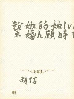 粉嫩的她1v1军婚h顾时视频