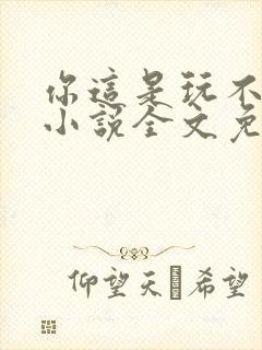 你这是玩不起呀小说全文免费阅读