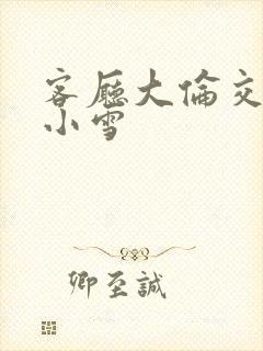 客厅大伦交侩h小雪