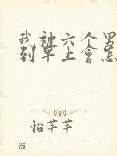 我被六个男人躁到早上会怎么样