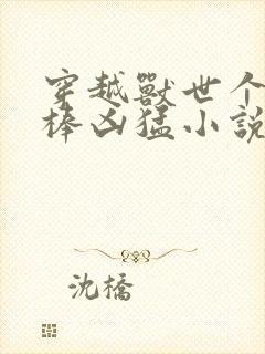 穿越兽世个个巨棒凶猛小说