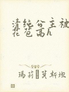 清纯公主被迫开花苞高h